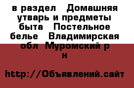  в раздел : Домашняя утварь и предметы быта » Постельное белье . Владимирская обл.,Муромский р-н